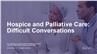 Hospice and Palliative Care: Difficult Conversations